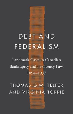 Debt and Federalism: Landmark Cases in Canadian Bankruptcy and Insolvency Law, 1894-1937 by Thomas G.W. Telfer, Virginia Torrie