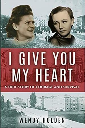 I Give You My Heart: A True Story of Courage and Survival by Wendy Holden