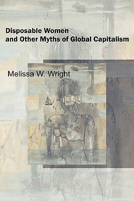 Disposable Women and Other Myths of Global Capitalism by Melissa Wright