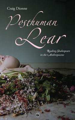 Posthuman Lear: Reading Shakespeare in the Anthropocene by Craig Dionne