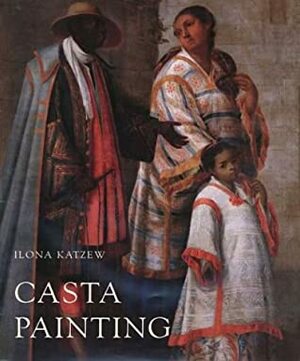 Casta Painting: Images of Race in Eighteenth-Century Mexico by Ilona Katzew