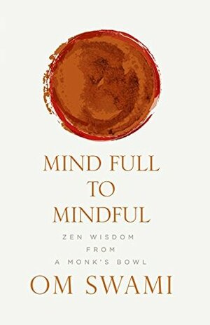 Mind Full to Mindful: Zen Wisdom From a Monk's Bowl by Om Swami