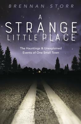 A Strange Little Place: The Hauntings & Unexplained Events of One Small Town by Brennan Storr