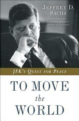 To Move the World: JFK's Quest for Peace by Jeffrey D. Sachs