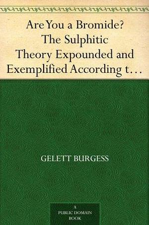 Are You a Bromide? The Sulphitic Theory Expounded and Exemplified According to the Most Recent Researches into the Psychology of Boredom Including Many Well-Known Bromidioms Now in Use by Gelett Burgess, Gelett Burgess