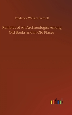 Rambles of An Archaeologist Among Old Books and in Old Places by Frederick William Fairholt