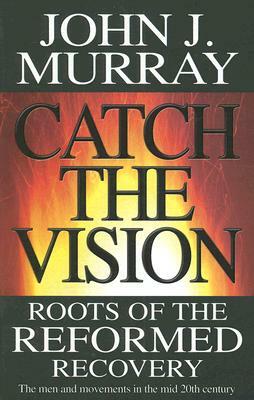 Catch the Vision: Roots of the Reformed Recovery by John J. Murray