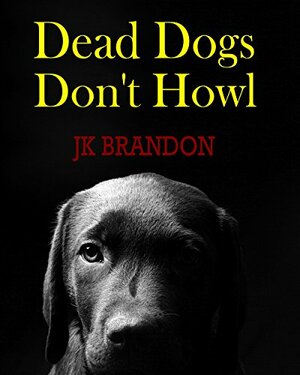 Dead Dogs Don't Howl by J.K. Brandon