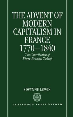 The Advent of Modern Capitalism in France, 1770-1840: The Contribution of Pierre-Francois Tubeuf by Gwynne Lewis