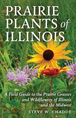 Prairie Plants of Illinois: A Field Guide to the Prairie Grasses and Wildflowers of Illinois and the Midwest by Steve W. Chadde