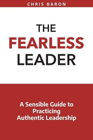 The Fearless Leader: A Sensible Guide to Practicing Authentic Leadership by Chris Baron