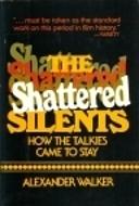 The Shattered Silents: How the Talkies Came to Stay by Alexander Walker