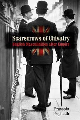 Scarecrows of Chivalry: English Masculinities After Empire by Praseeda Gopinath