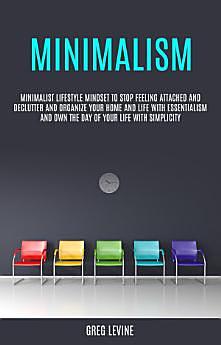 Minimalism: Minimalist Lifestyle Mindset to Stop Feeling Attached and Declutter and Organize Your Home and Life With Essentialism and Own the Day of Your Life With Simplicity by Greg Levine