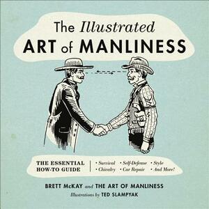 The Illustrated Art of Manliness: The Essential How-To Guide: Survival, Chivalry, Self-Defense, Style, Car Repair, and More! by Brett McKay