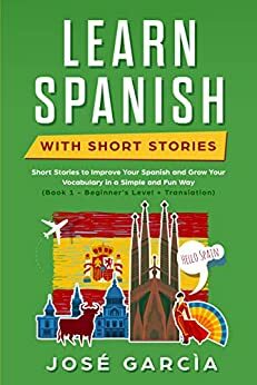 Learn Spanish With Short Stories: Short Stories to Improve Your Spanish and Grow Your Vocabulary in a Simple and Fun Way (Book 1 - Beginner's Level + Translation) by José Garcia