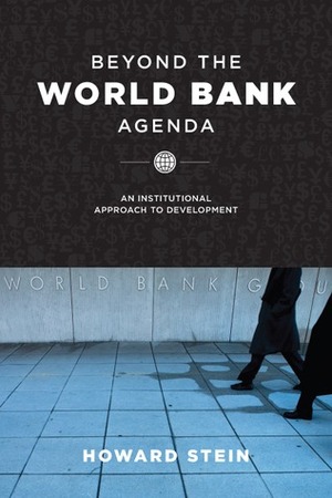 Beyond the World Bank Agenda: An Institutional Approach to Development by Howard Stein