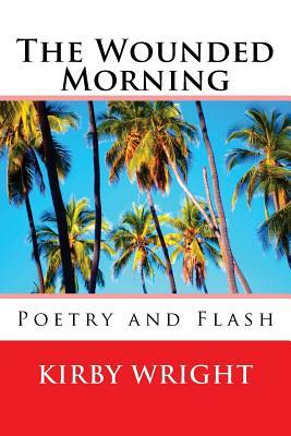 The Wounded Morning: Poetry and Flash by Kirby Wright