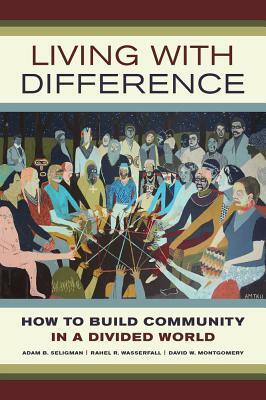 Living with Difference: How to Build Community in a Divided World by Adam B. Seligman, David W. Montgomery, Rahel R. Wasserfall