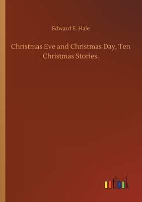 Christmas Eve and Christmas Day, Ten Christmas Stories. by Edward E. Hale