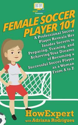 Female Soccer Player 101: A Professional Soccer Player Reveals Her Insider Secrets to Preparing, Training, and Achieving Your Dreams of Becoming by HowExpert, Adriana Rodrigues