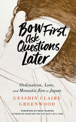 Bow First, Ask Questions Later: Ordination, Love, and Monastic Zen in Japan by Gesshin Claire Greenwood