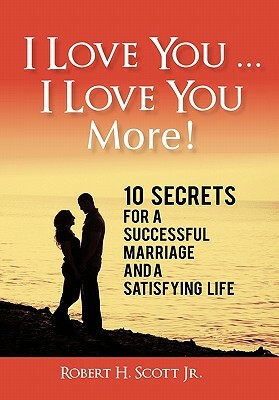 I Love You ... I Love You More!: 10 Secrets for a Successful Marriage and a Satisfying Life by Robert H. Scott Jr