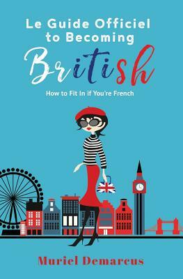 Le Guide Officiel To Being British: How I Became British...Despite Being French by Muriel Demarcus