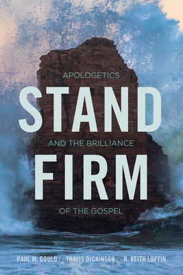 Stand Firm: Apologetics and the Brilliance of the Gospel by Keith Loftin, Travis Dickinson, Paul Gould
