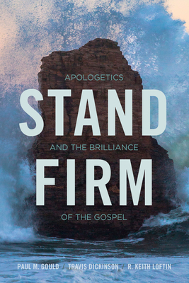 Stand Firm: Apologetics and the Brilliance of the Gospel by Keith Loftin, Paul Gould, Travis Dickinson