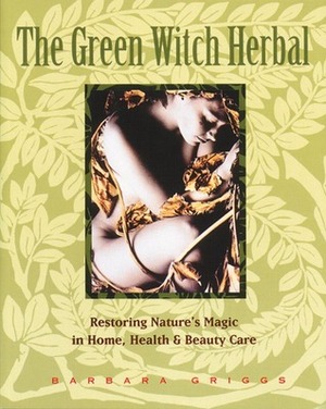 The Green Witch Herbal: Restoring Nature's Magic in Home, Health, and Beauty Care by Barbara Griggs