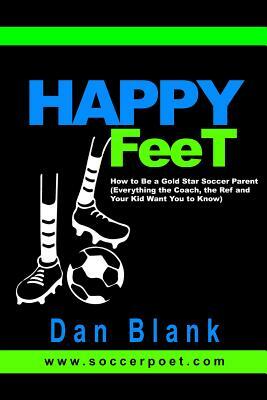 HAPPY FEET - How to Be a Gold Star Soccer Parent: (Everything the Coach, the Ref and Your Kid Want You to Know) by Dan Blank