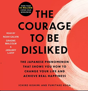 The Courage to Be Disliked: How to Free Yourself, Change Your Life, and Achieve Real Happiness by Fumitake Koga, Ichiro Kishimi