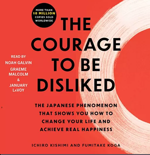 The Courage to Be Disliked: How to Free Yourself, Change Your Life, and Achieve Real Happiness by Ichiro Kishimi, Fumitake Koga