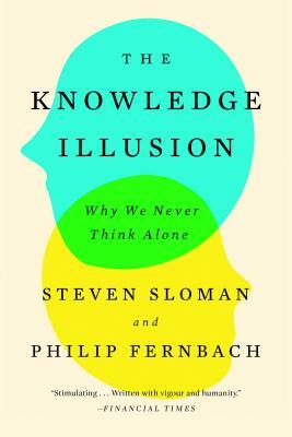 The Knowledge Illusion: Why We Never Think Alone by Philip Fernbach, Steven Sloman