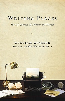 Writing Places: The Life Journey of a Writer and Teacher by William Zinsser