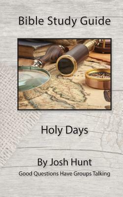 Bible Study Guide -- Holy Days: Good Questions Have Groups Talking by Josh Hunt