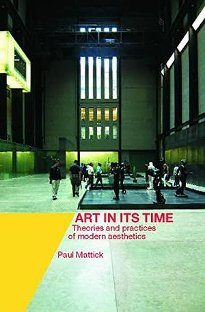 Art in Its Time: Theories and Practices of Modern Aesthetics by Paul Mattick