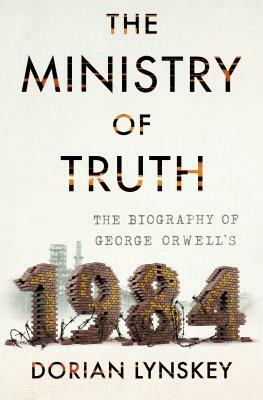 The Ministry of Truth: The Biography of George Orwell's 1984 by Dorian Lynskey