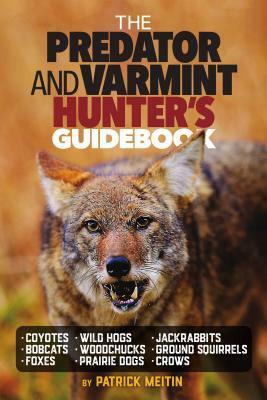 The Predator and Varmint Hunter's Guidebook: Tactics, Skills and Gear for Successful Predator & Varmint Hunting by Patrick Meitin