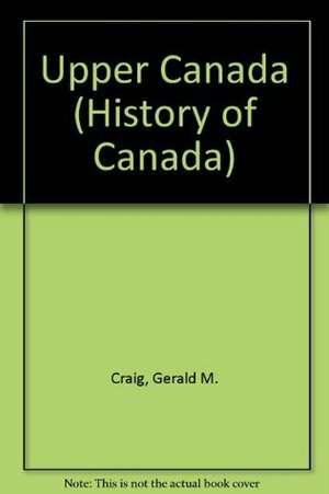 Upper Canada: The Formative Years, 1784-1841 by Gerald M. Craig