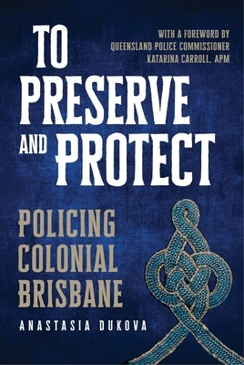 To Preserve and Protect: Policing Colonial Brisbane by Anastasia Dukova