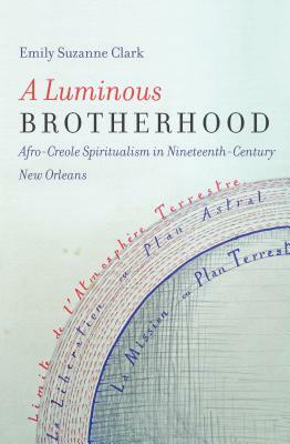 A Luminous Brotherhood: Afro-Creole Spiritualism in Nineteenth-Century New Orleans by Emily Suzanne Clark