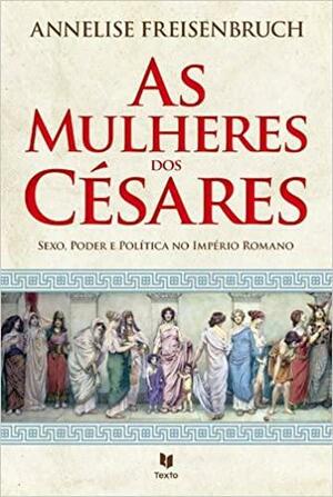 As mulheres dos Césares - Sexo, Poder e Política no Império Romano by Annelise Freisenbruch