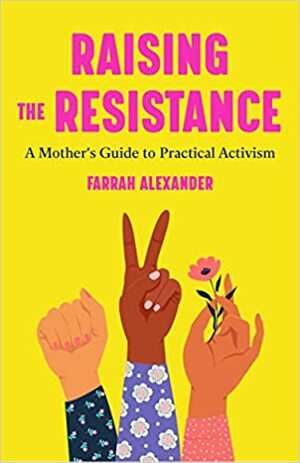 Raising the Resistance: A Mother's Guide to Practical Activism by Farrah Alexander