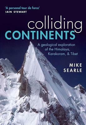 Colliding Continents: A Geological Exploration of the Himalaya, Karakoram, and Tibet by Mike Searle