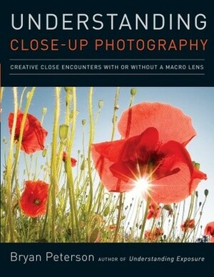 Understanding Close-Up Photography: Creative Close Encounters with Or Without a Macro Lens by Bryan Peterson