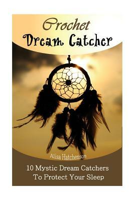 Crochet Dream Catchers: 10 Mystic Dream Catchers To Protect Your Sleep: (Crochet Hook A, Crochet Accessories, Crochet Patterns, Crochet Books, by Alisa Hatchenson