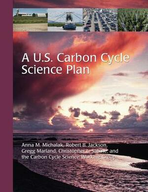 A U.S. Carbon Cycle Science Plan by Anna M. Michalak, Gregg Marland, Robert B. Jackson