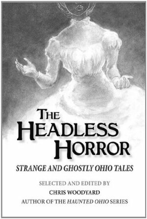 The Headless Horror: Strange and Ghostly Ohio Tales by Chris Woodyard